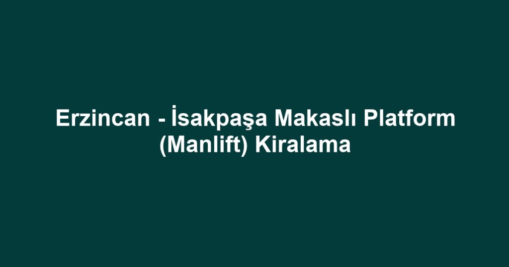 Erzincan - İsakpaşa Makaslı Platform (Manlift) Kiralama