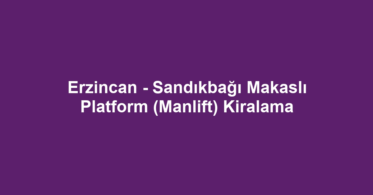 Erzincan - Sandıkbağı Makaslı Platform (Manlift) Kiralama