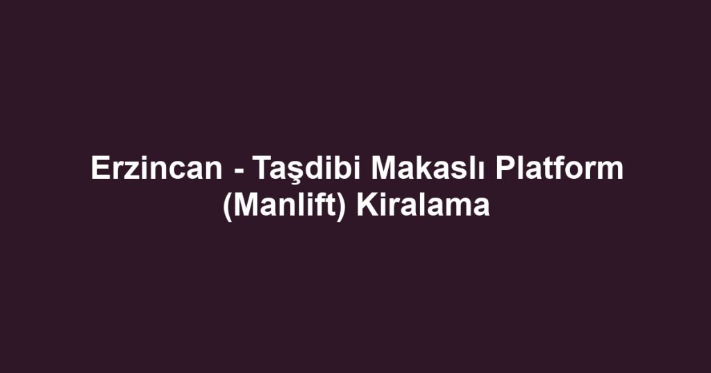 Erzincan - Taşdibi Makaslı Platform (Manlift) Kiralama