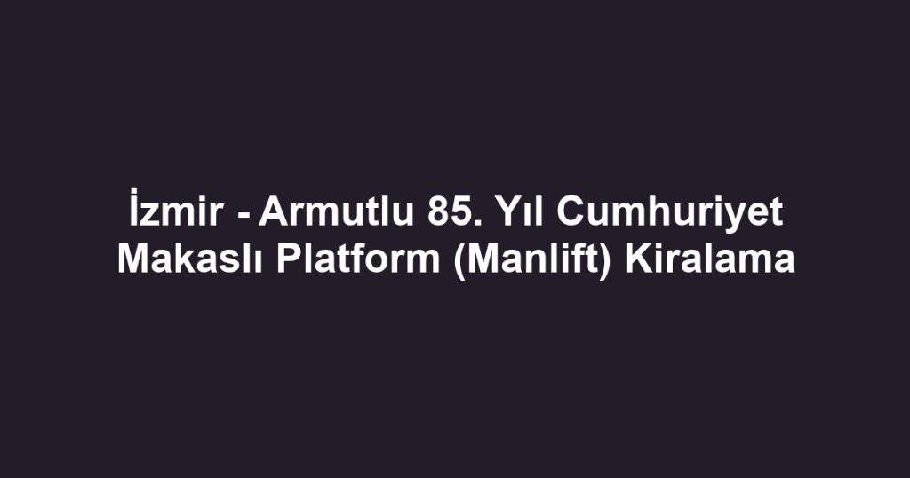 İzmir - Armutlu 85. Yıl Cumhuriyet Makaslı Platform (Manlift) Kiralama