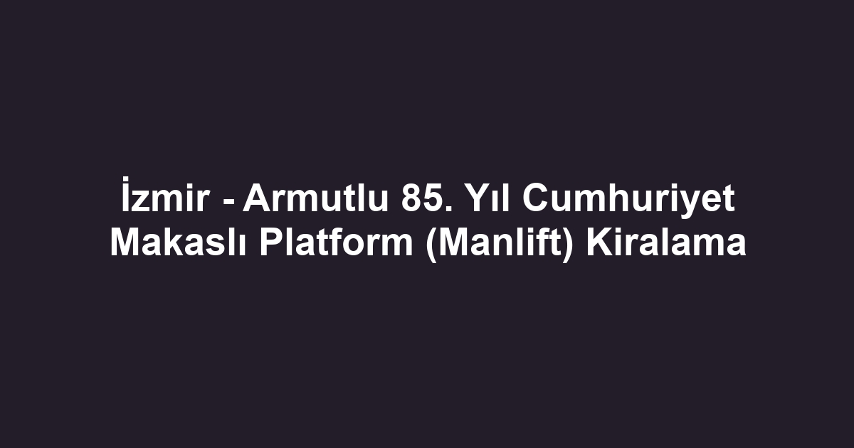 İzmir - Armutlu 85. Yıl Cumhuriyet Makaslı Platform (Manlift) Kiralama