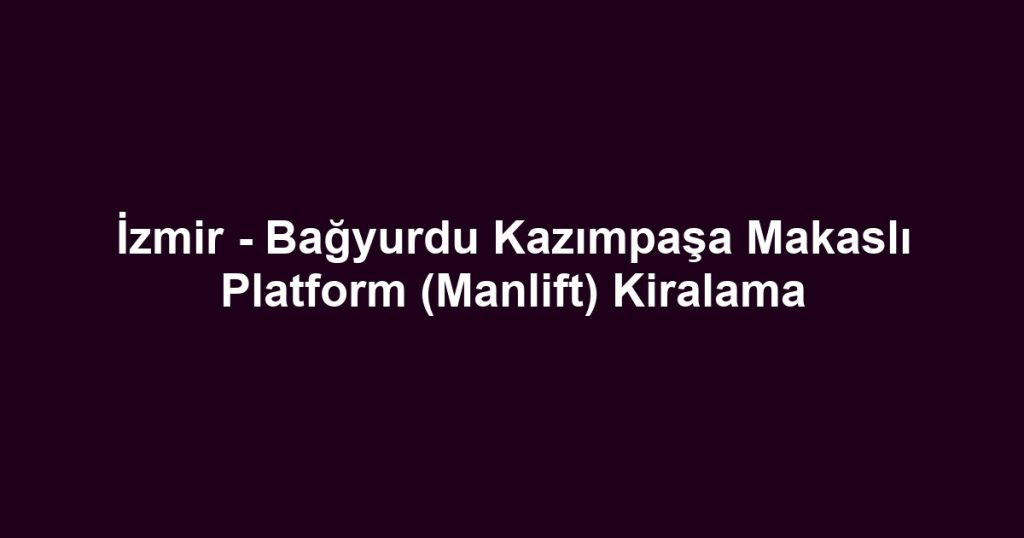İzmir - Bağyurdu Kazımpaşa Makaslı Platform (Manlift) Kiralama