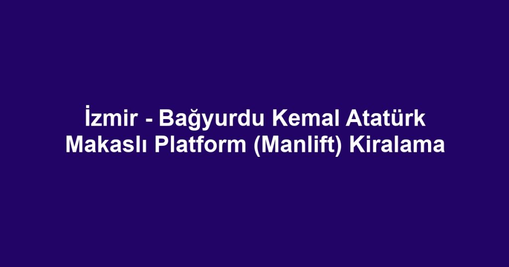 İzmir - Bağyurdu Kemal Atatürk Makaslı Platform (Manlift) Kiralama