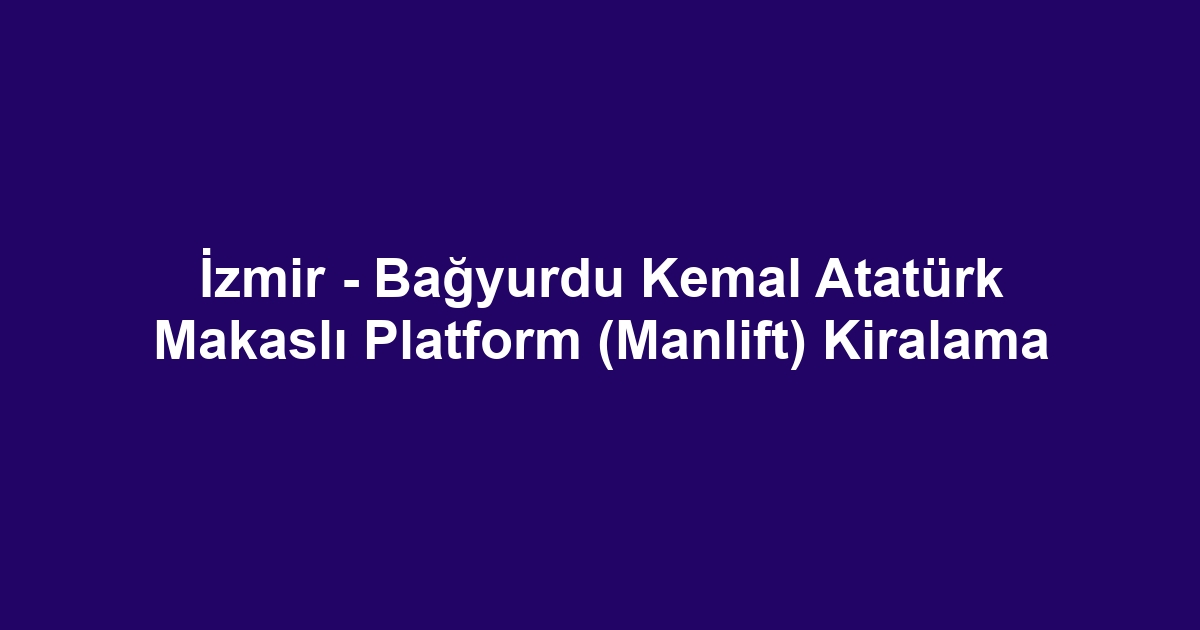 İzmir - Bağyurdu Kemal Atatürk Makaslı Platform (Manlift) Kiralama
