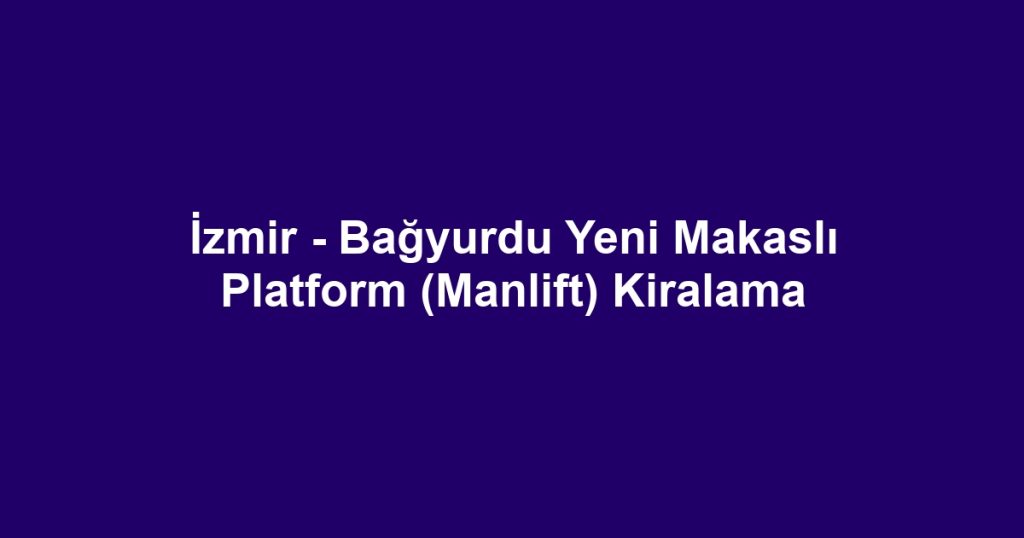 İzmir - Bağyurdu Yeni Makaslı Platform (Manlift) Kiralama