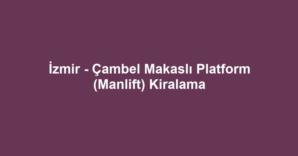 İzmir - Çambel Makaslı Platform (Manlift) Kiralama