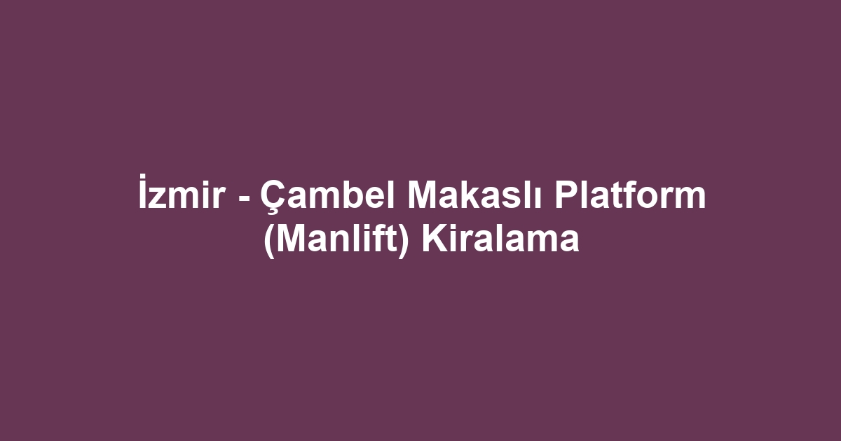 İzmir - Çambel Makaslı Platform (Manlift) Kiralama