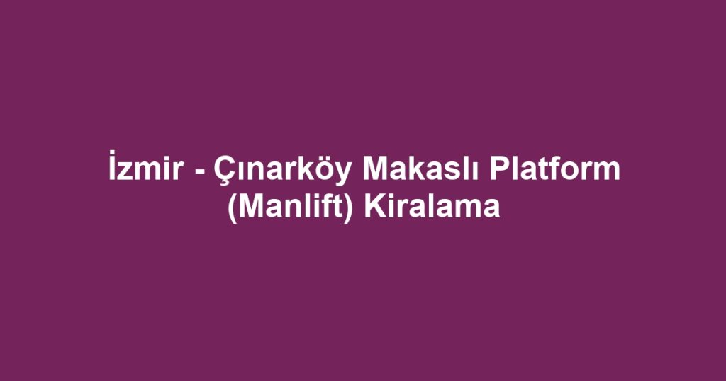 İzmir - Çınarköy Makaslı Platform (Manlift) Kiralama