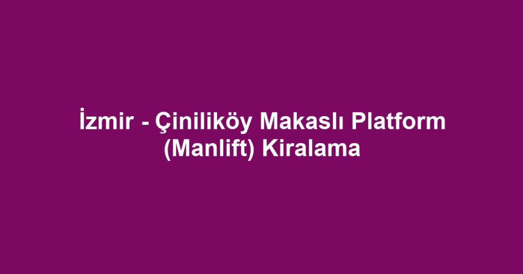 İzmir - Çiniliköy Makaslı Platform (Manlift) Kiralama