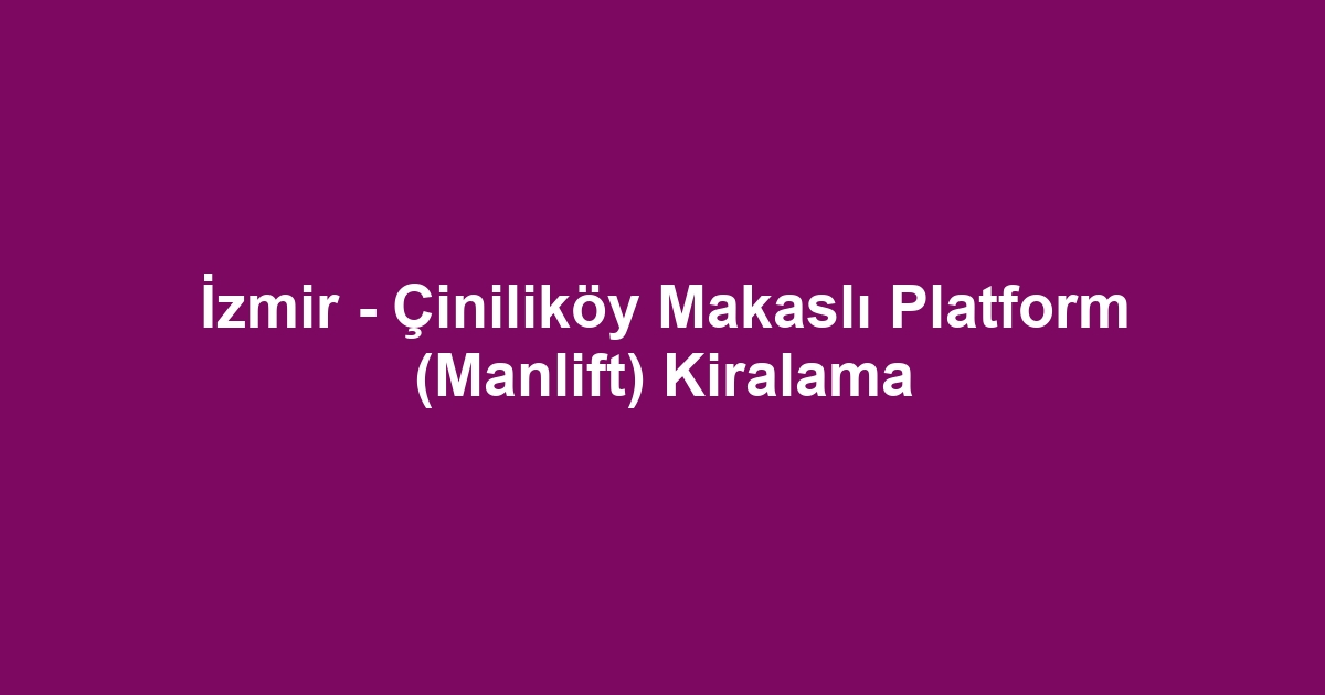 İzmir - Çiniliköy Makaslı Platform (Manlift) Kiralama