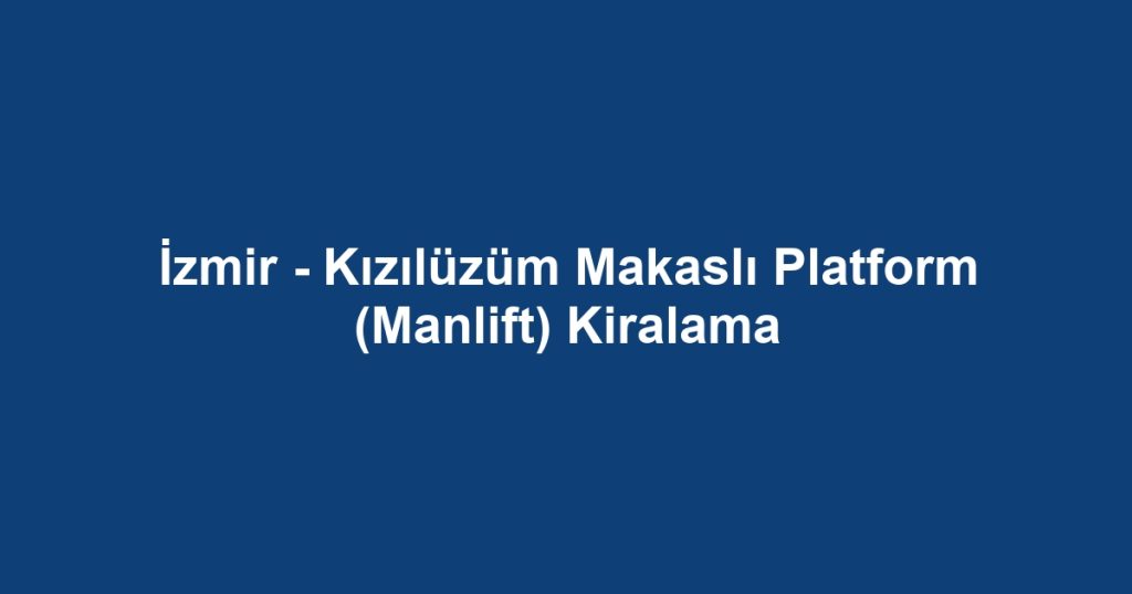 İzmir - Kızılüzüm Makaslı Platform (Manlift) Kiralama