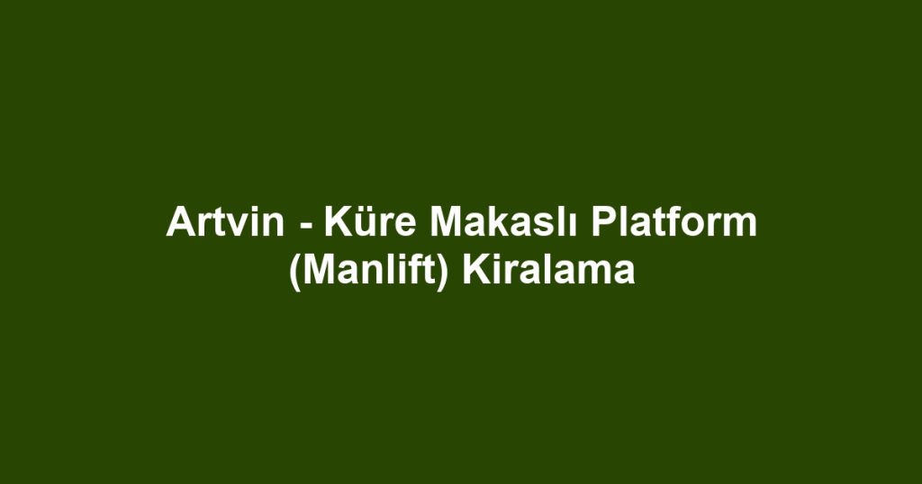 Artvin - Küre Makaslı Platform (Manlift) Kiralama