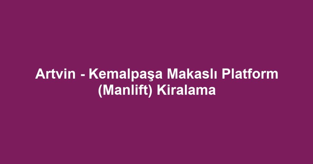 Artvin - Kemalpaşa Makaslı Platform (Manlift) Kiralama