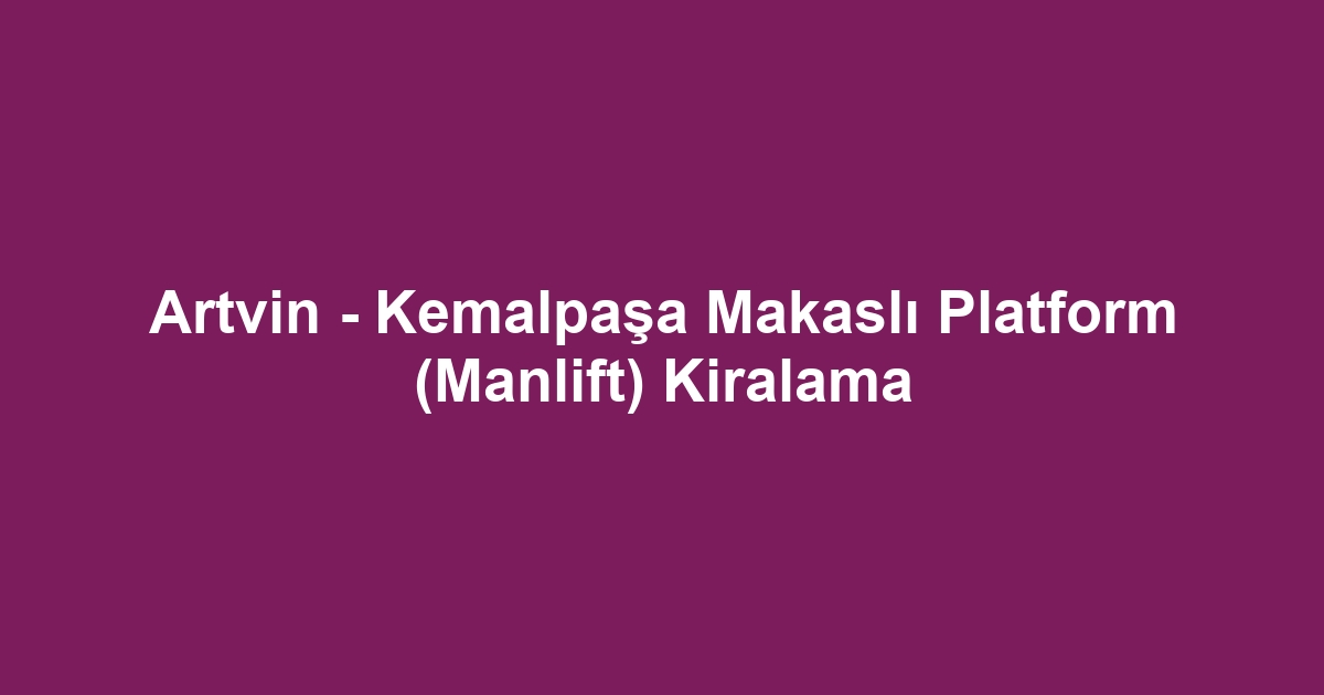 Artvin - Kemalpaşa Makaslı Platform (Manlift) Kiralama