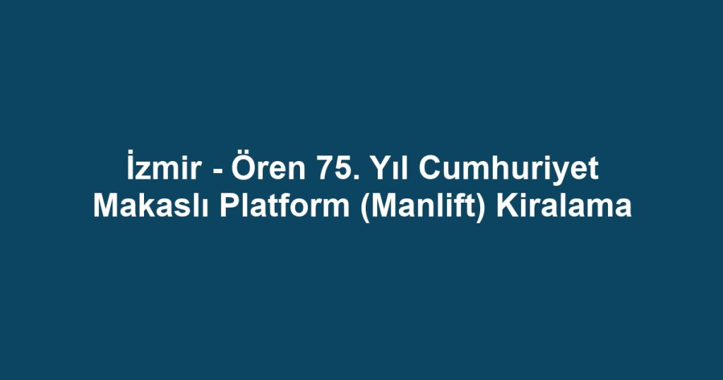 İzmir - Ören 75. Yıl Cumhuriyet Makaslı Platform (Manlift) Kiralama