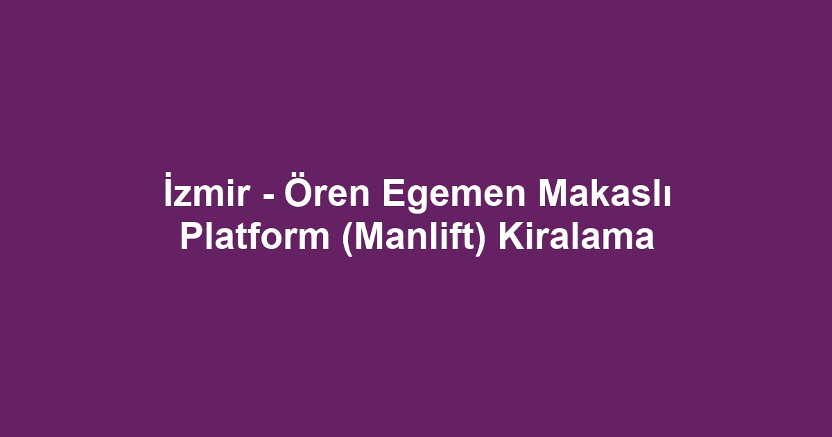 İzmir - Ören Egemen Makaslı Platform (Manlift) Kiralama