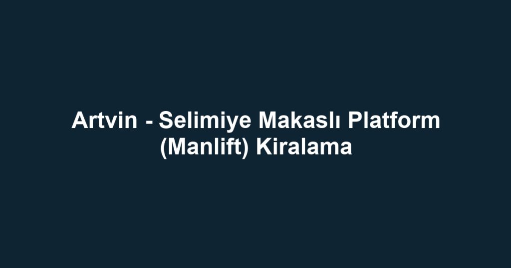 Artvin - Selimiye Makaslı Platform (Manlift) Kiralama