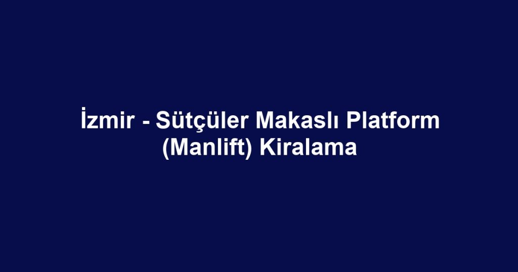 İzmir - Sütçüler Makaslı Platform (Manlift) Kiralama