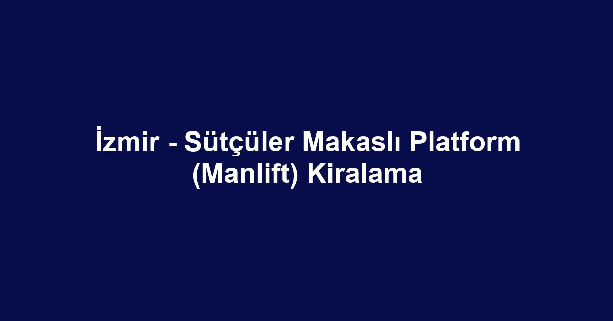 İzmir - Sütçüler Makaslı Platform (Manlift) Kiralama