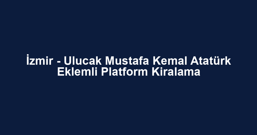 İzmir - Ulucak Mustafa Kemal Atatürk Eklemli Platform Kiralama