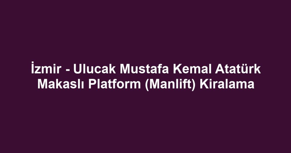 İzmir - Ulucak Mustafa Kemal Atatürk Makaslı Platform (Manlift) Kiralama