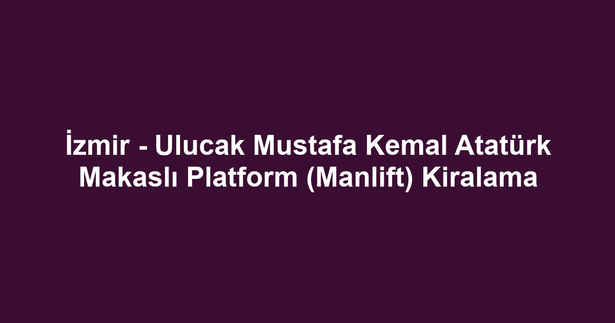 İzmir - Ulucak Mustafa Kemal Atatürk Makaslı Platform (Manlift) Kiralama