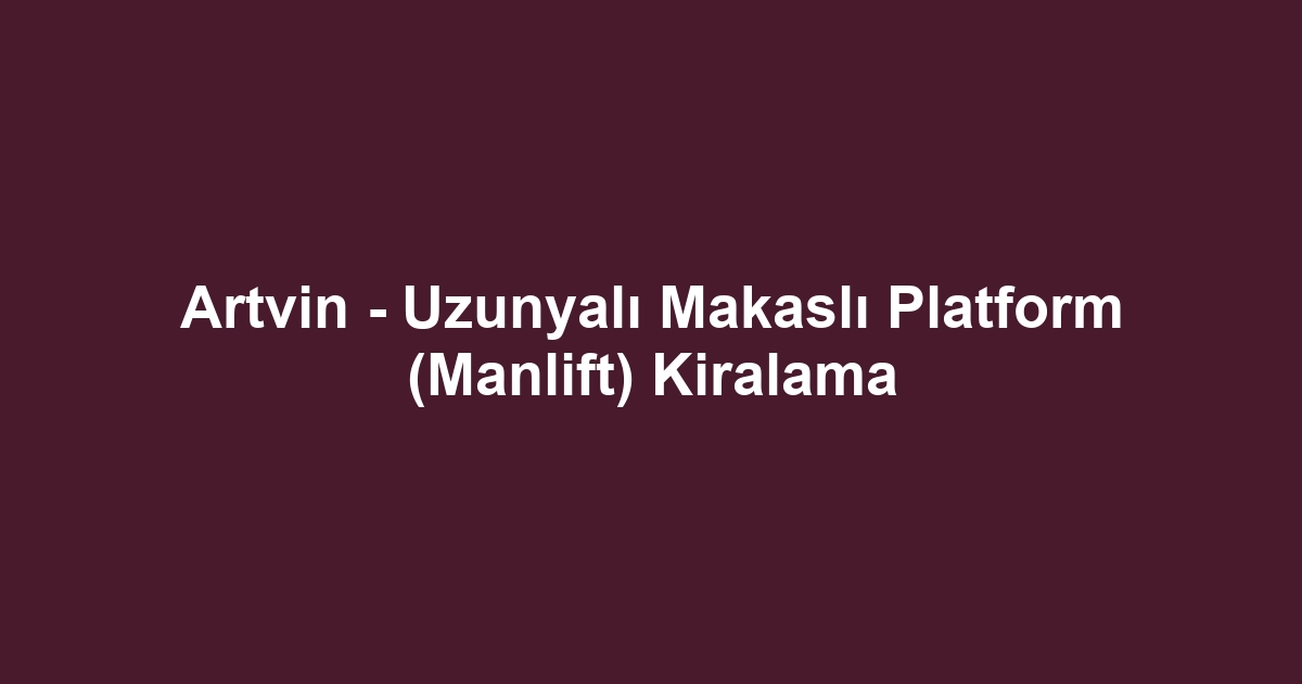Artvin - Uzunyalı Makaslı Platform (Manlift) Kiralama