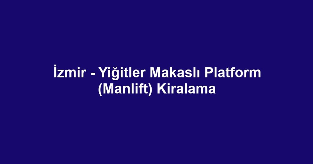İzmir - Yiğitler Makaslı Platform (Manlift) Kiralama