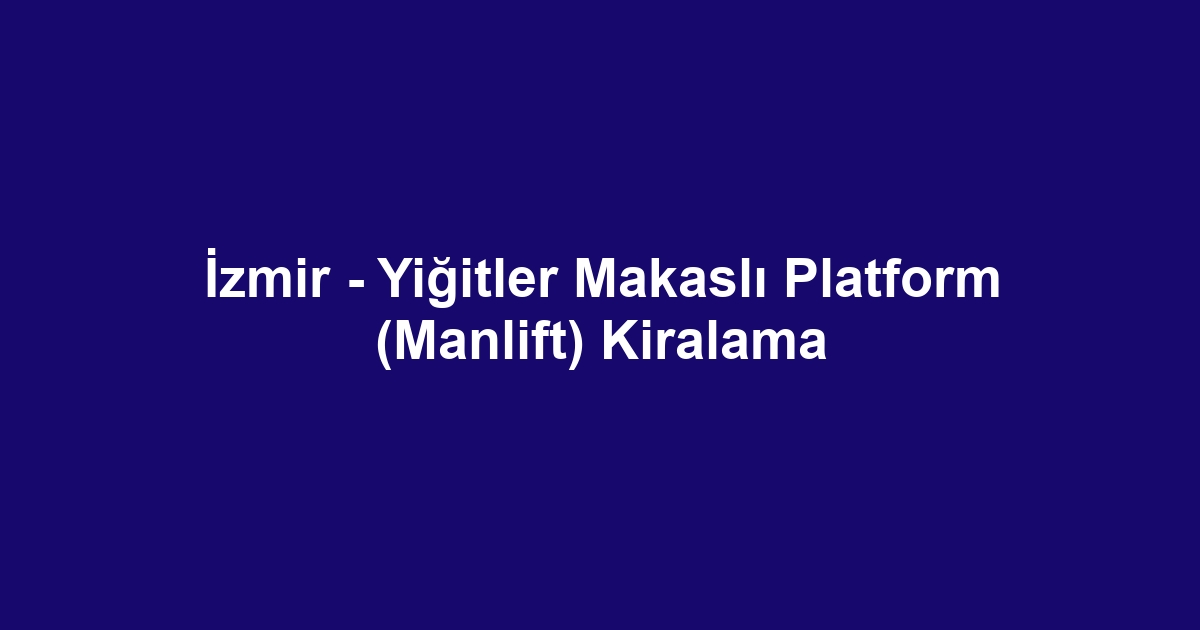İzmir - Yiğitler Makaslı Platform (Manlift) Kiralama