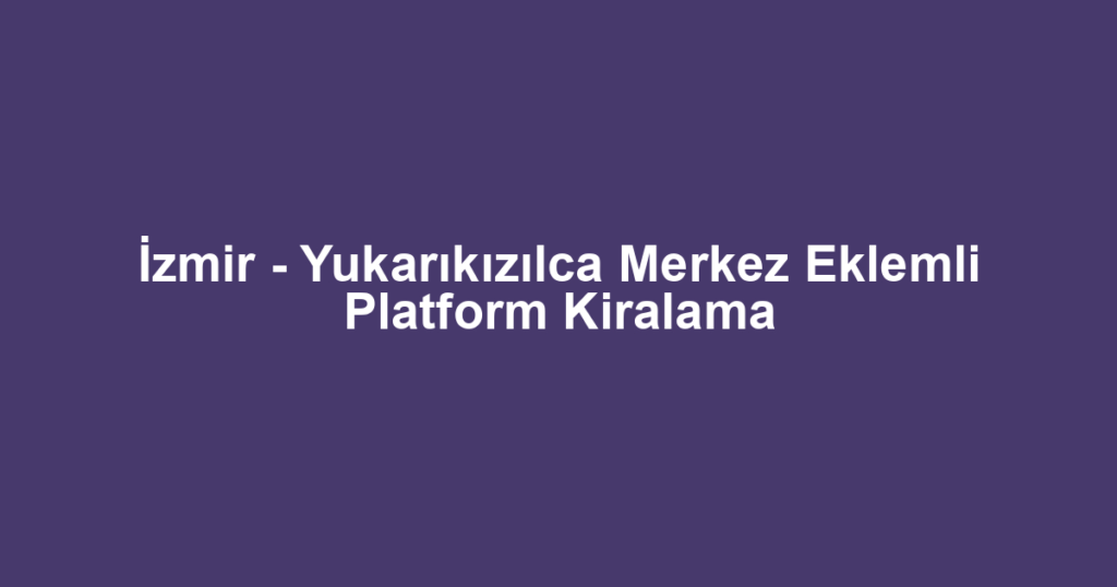 İzmir - Yukarıkızılca Merkez Eklemli Platform Kiralama