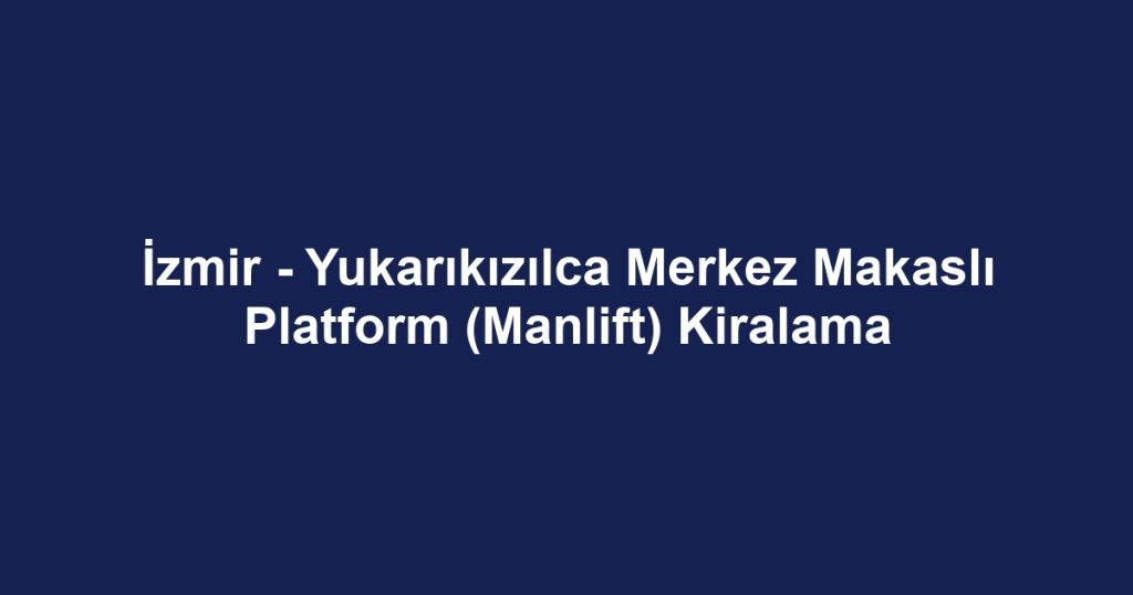 İzmir - Yukarıkızılca Merkez Makaslı Platform (Manlift) Kiralama