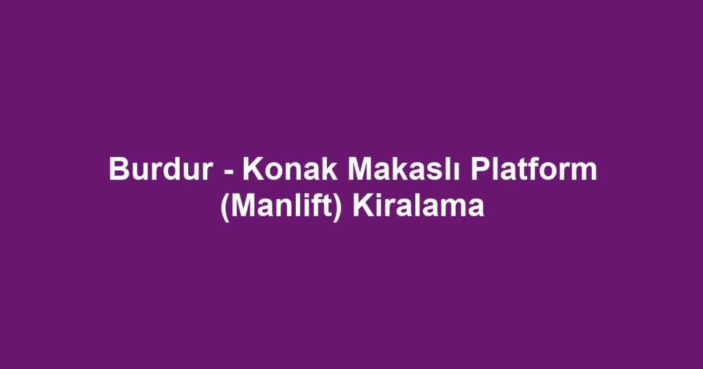 Burdur - Konak Makaslı Platform (Manlift) Kiralama