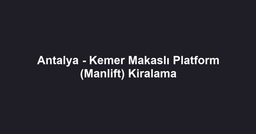 Antalya - Kemer Makaslı Platform (Manlift) Kiralama