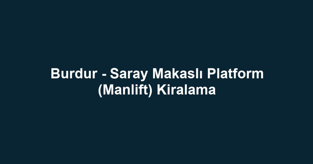 Burdur - Saray Makaslı Platform (Manlift) Kiralama