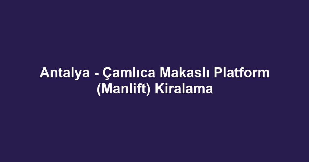 Antalya - Çamlıca Makaslı Platform (Manlift) Kiralama