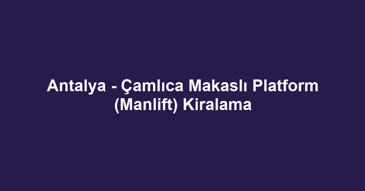 Antalya - Çamlıca Makaslı Platform (Manlift) Kiralama