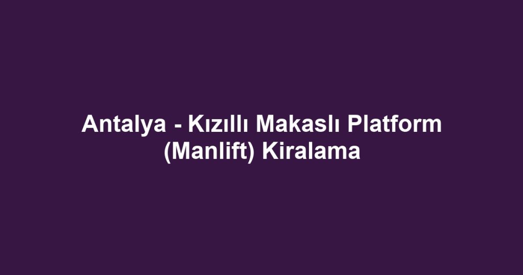 Antalya - Kızıllı Makaslı Platform (Manlift) Kiralama