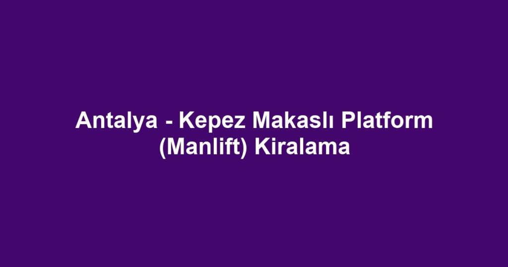 Antalya - Kepez Makaslı Platform (Manlift) Kiralama