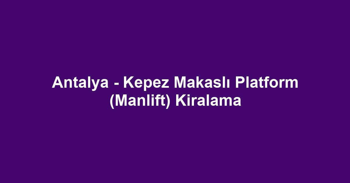 Antalya - Kepez Makaslı Platform (Manlift) Kiralama