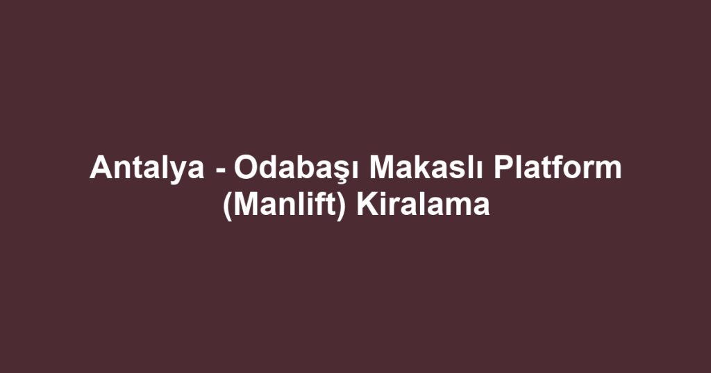 Antalya - Odabaşı Makaslı Platform (Manlift) Kiralama