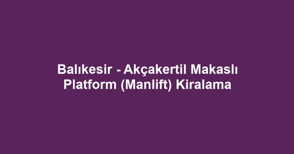 Balıkesir - Akçakertil Makaslı Platform (Manlift) Kiralama