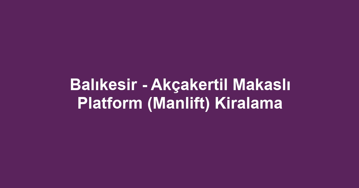 Balıkesir - Akçakertil Makaslı Platform (Manlift) Kiralama