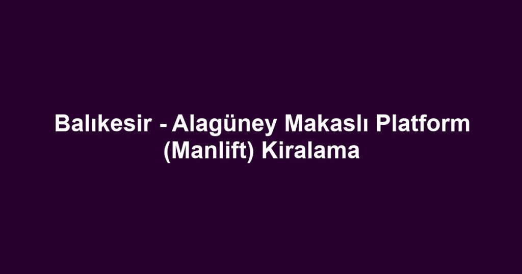 Balıkesir - Alagüney Makaslı Platform (Manlift) Kiralama
