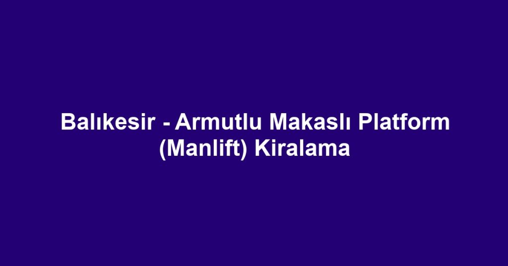 Balıkesir - Armutlu Makaslı Platform (Manlift) Kiralama