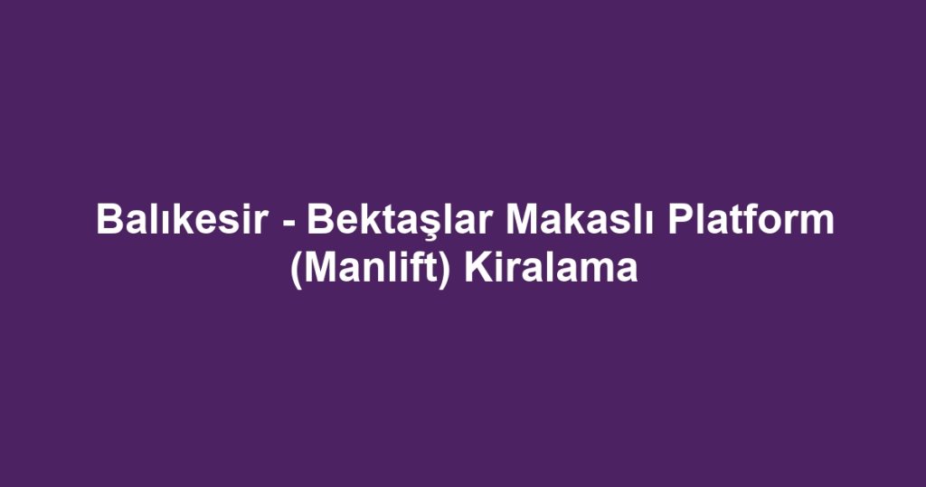 Balıkesir - Bektaşlar Makaslı Platform (Manlift) Kiralama