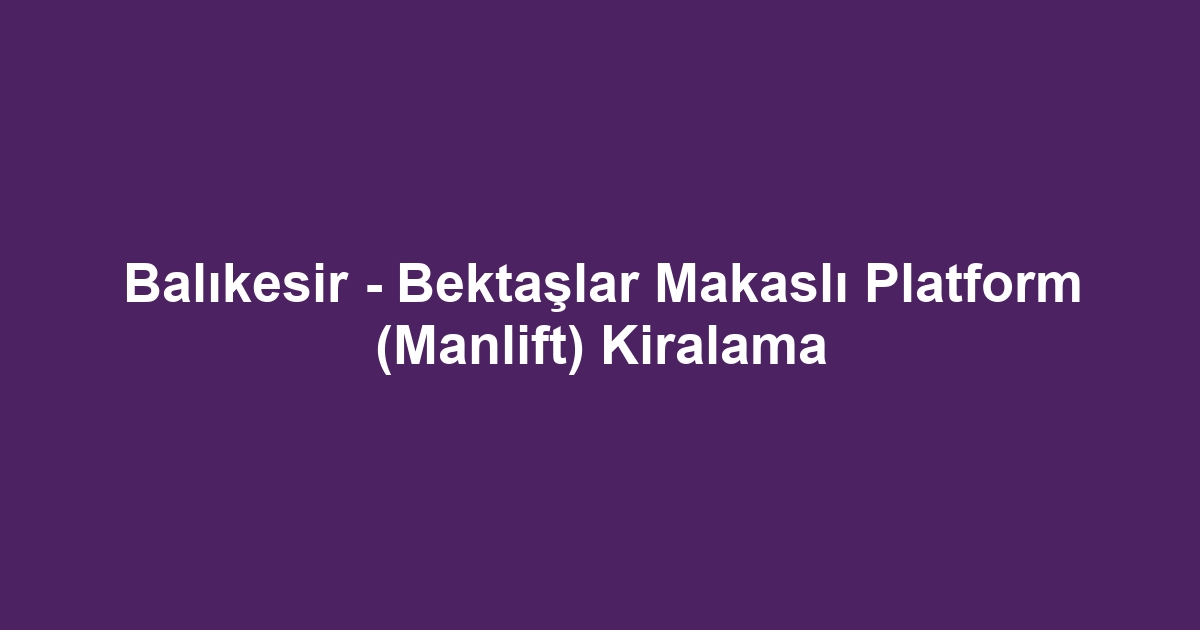 Balıkesir - Bektaşlar Makaslı Platform (Manlift) Kiralama