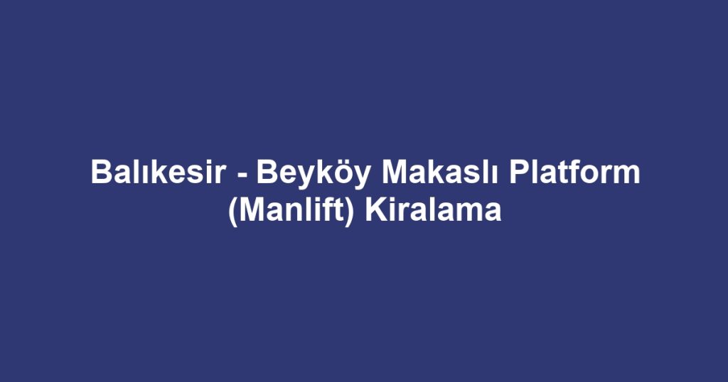 Balıkesir - Beyköy Makaslı Platform (Manlift) Kiralama