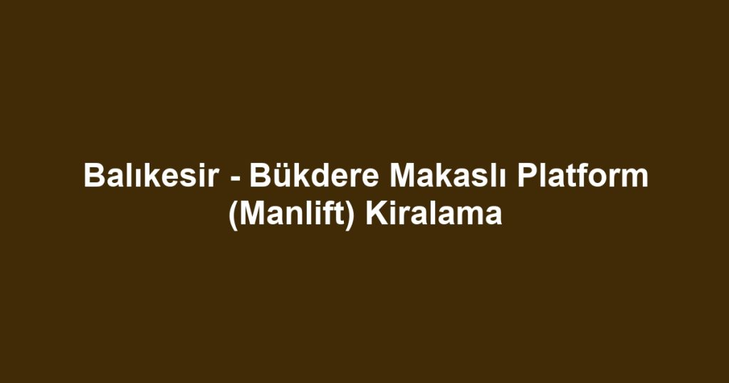Balıkesir - Bükdere Makaslı Platform (Manlift) Kiralama