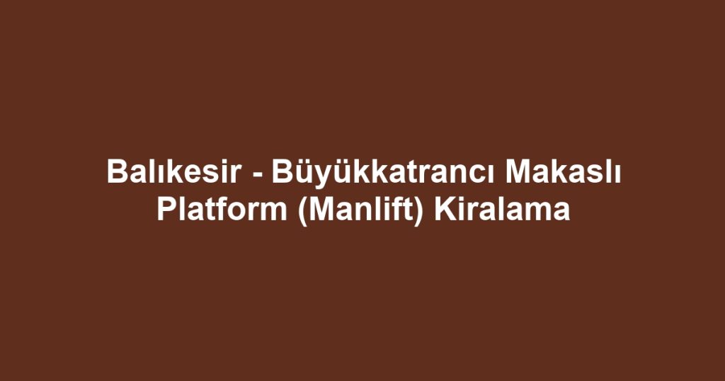 Balıkesir - Büyükkatrancı Makaslı Platform (Manlift) Kiralama