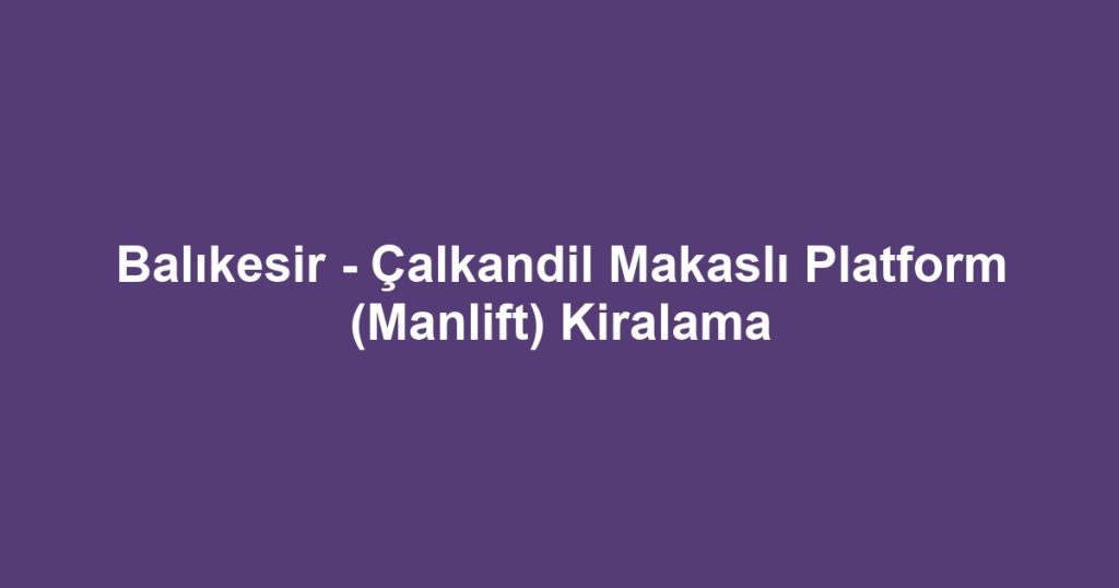 Balıkesir - Çalkandil Makaslı Platform (Manlift) Kiralama